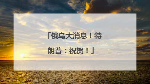 俄乌大消息！特朗普：祝贺！
